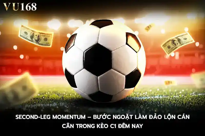 Second-Leg Momentum – Bước ngoặt làm đảo lộn cán cân trong kèo C1 đêm nay